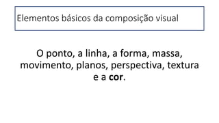 Elementos básicos da composição visual
O ponto, a linha, a forma, massa,
movimento, planos, perspectiva, textura
e a cor.
 