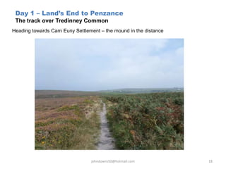 Day 1 – Land’s End to Penzance
The track over Tredinney Common
Heading towards Carn Euny Settlement – the mound in the distance
johndowns50@hotmail.com 18
 