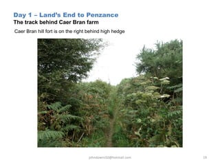 Day 1 – Land’s End to Penzance
The track behind Caer Bran farm
Caer Bran hill fort is on the right behind high hedge
johndowns50@hotmail.com 19
 