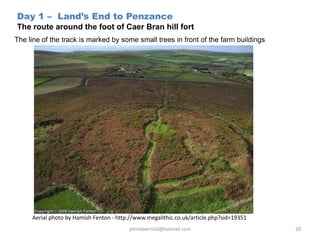 Day 1 – Land’s End to Penzance
The route around the foot of Caer Bran hill fort
The line of the track is marked by some small trees in front of the farm buildings
johndowns50@hotmail.com 20
Aerial photo by Hamish Fenton - http://www.megalithic.co.uk/article.php?sid=19351
 
