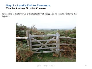 Day 1 – Land’s End to Penzance
View back across Grumbla Common
I guess this is the terminus of the footpath that disappeared soon after entering the
Common
johndowns50@hotmail.com 25
 