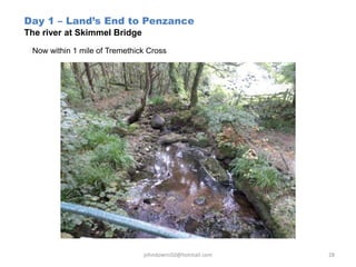 Day 1 – Land’s End to Penzance
The river at Skimmel Bridge
Now within 1 mile of Tremethick Cross
johndowns50@hotmail.com 28
 