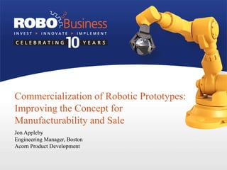 Commercialization of Robotic Prototypes:
Improving the Concept for
Manufacturability and Sale
Jon Appleby
Engineering Manager, Boston
Acorn Product Development
 