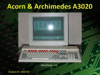 Acorn & Archimedes A3020 
(Whythead, n.d) 
Student ID: 1403730 
 