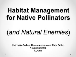 Habitat Management
for Native Pollinators  
 
(and Natural Enemies)
Robyn McCallum, Nancy McLean and Chris Cutler
November 2015
ACORN
 