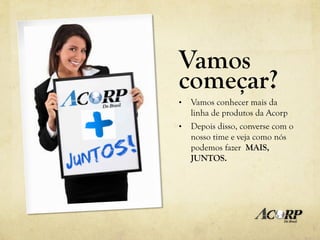 Vamos
começar?
•  Vamos conhecer mais da
   linha de produtos da Acorp
•  Depois disso, converse com o
   nosso time e veja como nós
   podemos fazer MAIS,
   JUNTOS.
 