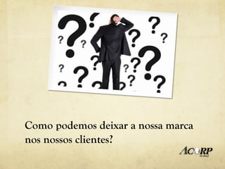 Como podemos deixar a nossa marca
nos nossos clientes?
 