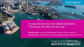 Mr Mark Priddle - Commercial Development Manager, Primary Health Care
Dr Shirley Fung - Clinical Education & Program Design Manager, Primary Health Care
A corporate journey into digital education
“The Good, the Bad and the Ugly”
 