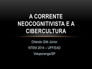 A CORRENTE 
NEOCOGNITIVISTA E A 
CIBERCULTURA 
Orlando Gitti Júnior 
NTEM 2014 – UFF/EAD 
Votuporanga/SP 
 