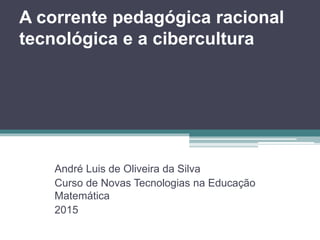 A corrente pedagógica racional
tecnológica e a cibercultura
André Luis de Oliveira da Silva
Curso de Novas Tecnologias na Educação
Matemática
2015
 