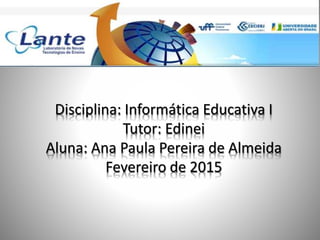 Disciplina: Informática Educativa I
Tutor: Edinei
Aluna: Ana Paula Pereira de Almeida
Fevereiro de 2015
 