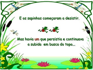 E os sapinhos começaram a desistir. Mas havia  um  que persistia e continuava  a subida  em busca do topo... 
