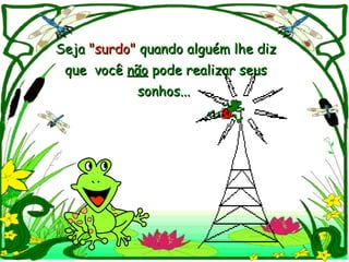 Seja  "surdo"  quando alguém lhe diz que  você  não  pode realizar seus  sonhos...  