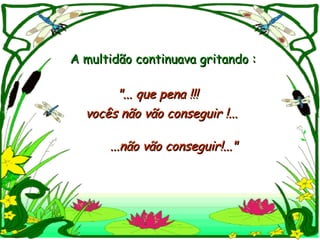 A multidão continuava gritando :

       "... que pena !!!
  vocês não vão conseguir !...

      ...não vão conseguir!..."
 