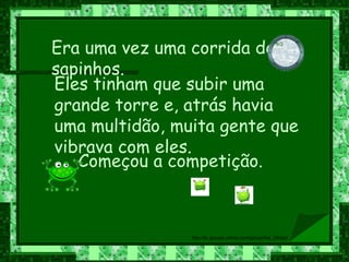 Eles tinham que subir uma grande torre e, atrás havia uma multidão, muita gente que vibrava com eles. Era uma vez uma corrida de sapinhos.  Começou a competição.  