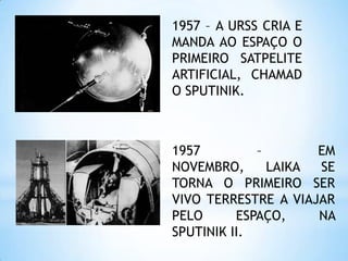 1957 – A URSS CRIA E MANDA AO ESPAÇO O PRIMEIRO SATPELITE ARTIFICIAL, CHAMADO SPUTINIK.1957 – EM NOVEMBRO, LAIKA SE TORNA O PRIMEIRO SER VIVO TERRESTRE A VIAJAR PELO ESPAÇO, NA SPUTINIK II.