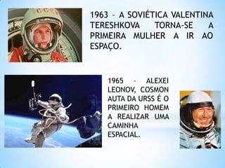 1963 – A SOVIÉTICA VALENTINA TERESHKOVA TORNA-SE A PRIMEIRA MULHER A IR AO ESPAÇO.1965 – ALEXEI LEONOV, COSMONAUTA DA URSS É O PRIMEIRO HOMEM A REALIZAR UMA CAMINHA ESPACIAL.