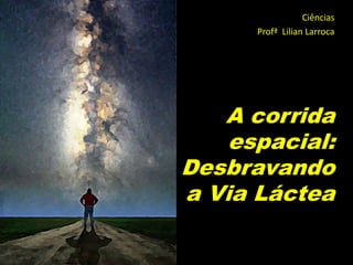 Ciências
      Profª Lilian Larroca




   A corrida
    espacial:
Desbravando
a Via Láctea
 