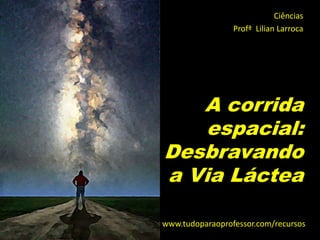 Ciências
                 Profª Lilian Larroca




   A corrida
    espacial:
Desbravando
a Via Láctea

www.tudoparaoprofessor.com/recursos
 