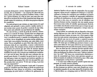 18                    Richard Sennett                                                A corrosão do caráter                     19

economia alcançaram o jovem. Enquanto Jeannette era pro-           distância, ligados a ela por cabo de computador. Em sua atual
movida, ele era demitido — sua empresa foi absorvida por           empresa, regras severas e vigilância de telefones e e-mail dis-
outra, maior, que tinha seus próprios analistas. Assim, o casal    ciplinam a conduta dos contadores que trabalham na própria
fez a quarta mudança, de volta ao leste, para uma área resi-      firma; para organizar o trabalho de empregados subalternos
dencial nos arredores de No vá York. Jeannette hoje dirige uma     a milhares de quilômetros, ela não pode fazer julgamentos in
grande equipe de contadores, e ele abriu uma pequena empresa      loco, cara a cara, mas, ao contrário, tem de trabalhar com
de consultoria.                                                   diretivas formais escritas. Jeannette não tem sentido menos
    Por mais prósperos que estejam, no auge mesmo do casal        burocracia nessa ordem de trabalho aparentemente flexível;
adaptado, um apoiando o outro, marido e mulher muitas ve-         na verdade, suas decisões contam menos que no tempo em que
zes receiam estar a ponto de perder o controle de suas vidas.     supervisionava trabalhadores agrupados o tempo todo no
Esse medo está embutido em suas histórias de trabalho.            mesmo escritório.
    No caso de Rico, o medo da perda de controle é direto:             Como já disse, eu a princípio não me dispunha a derramar
refere-se ao controle do tempo. Quando disse aos colegas que      muitas lágrimas por esse casal do Sonho Americano. Mas
ia abrir sua própria empresa de consultoria, a maioria apro-      quando serviram o jantar, em nosso vôo, e Rico passou a falar
vou; a consultoria parece o caminho da independência. Mas,        num tom mais pessoal, aumentaram as minhas simpatias. Fi-
ao iniciar, viu-se mergulhado em muitas tarefas subalternas,      quei sabendo que seu receio de perder o controle ia muito
como fazer suas próprias fotocópias, que antes tinha como         mais fundo que a preocupação com a perda de poder no tra-
certas. Viu-se mergulhado no puro fluxo das redes; todo te-       balho. Ele temia que as medidas que precisava tomar e a ma-
lefonema tinha de ser respondido, o menor conhecimento            neira como tinha de viver para sobreviver na economia mo-
pessoal cavado. Para arranjar serviço, tornou-se subserviente     derna houvessem posto sua vida emocional, interior, à deriva.
aos horários de pessoas que não estão de maneira alguma                Rico me disse que ele e Jeannette fizeram amizade sobre-
obrigadas a lhe corresponder. Como outros consultores, quer       tudo com pessoas que viam no trabalho, e perderam muitas
trabalhar de acordo com contratos que estabeleçam exatamen-       delas nas mudanças dos últimos doze anos, "embora continue-
te o que terá de fazer. Mas diz que esses contratos são em        mos 'em rede'". Ele busca nas comunicações eletrônicas o
grande parte ficções. O consultor em geral tem de correr de       senso de comunidade que Enrico mais apreciava quando as-
um lado para o outro em resposta aos mutáveis caprichos ou        sistia às reuniões do sindicato de faxineiros, mas o filho acha
idéias daqueles que pagam; Rico não tem um papel fixo que         as comunicações on-line breves e apressadas.
lhe permita dizer aos outros: "É isto que eu faço, é por isso          — É como com os filhos da gente: quando a gente não está
que sou responsável."                                             presente, só recebe notícias passadas.
    A falta de controle de Jeannette é mais sutil. O pequeno           Em cada uma de suas quatro mudanças, os novos vizinhos
grupo de contadores que hoje dirige se divide em pessoas que      de Rico trataram seu advento como uma chegada que encer-
trabalham em casa, outras, no escritório, e uma falange de        ra capítulos passados de sua vida; faziam-lhe perguntas sobre
funcionários de nível inferior a milhares de quilômetros de       o Vale do Silício ou o shopping center no Missouri, mas, diz,
 