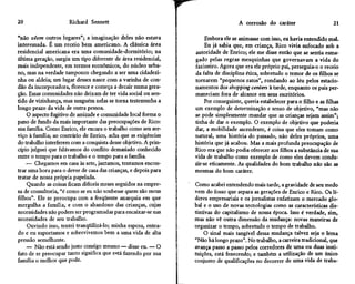 20                    Richard Sennett                                               A corrosão do caráter                      21

"não vêem outros lugares"; a imaginação deles não estava              Embora ele se animasse com isso, eu havia entendido mal.
interessada. É um receio bem americano. A clássica área               Eu já sabia que, em criança, Rico vivia sufocado sob a
residencial americana era uma comunidade-dormitório; na          autoridade de Enrico; ele me disse então que se sentia esma-
última geração, surgiu um tipo diferente de área residencial,    gado pelas regras mesquinhas que governavam a vida do
mais independente, em termos econômicos, do núcleo urba-         faxineiro. Agora que era ele próprio pai, perseguia-o o receio
no, mas na verdade tampouco chegando a ser uma cidadezi-         da falta de disciplina ética, sobretudo o temor de os filhos se
nha ou aldeia; um lugar desses nasce com a varinha de con-       tornarem "pequenos ratos", rondando ao leu pelos estacio-
dão da incorporadora, floresce e começa a decair numa gera-      namentos dos shopping centers à tarde, enquanto os pais per-
ção. Essas comunidades não deixam de ter vida social ou sen-     maneciam fora de alcance em seus escritórios.
tido de vizinhança, mas ninguém nelas se torna testemunha a           Por conseguinte, queria estabelecer para o filho e as filhas
longo prazo da vida de outra pessoa.                             um exemplo de determinação e senso de objetivo, "mas não
    O aspecto fugitivo de amizade e comunidade local forma o     se pode simplesmente mandar que as crianças sejam assim";
pano de fundo da mais importante das preocupações de Rico:       tinha de dar o exemplo. O exemplo de objetivo que poderia
sua família. Como Enrico, ele encara o trabalho como seu ser-    dar, a mobilidade ascendente, é coisa que eles tomam como
viço à família; ao contrário de Enrico, acha que as exigências   natural, uma história do passado, não deles próprios, uma
do trabalho interferem com a conquista desse objetivo. A prin-   história que já acabou. Mas a mais profunda preocupação de
cípio julguei que falávamos do conflito demasiado conhecido      Rico era que não podia oferecer aos filhos a substância de sua
entre o tempo para o trabalho e o tempo para a família.          vida de trabalho como exemplo de como eles devem condu-
    — Chegamos em casa às sete, jantamos, tentamos encon-        zir-se eticamente. As qualidades do bom trabalho não são as
trar uma hora para o dever de casa das crianças, e depois para   mesmas do bom caráter.
tratar de nossa própria papelada.
    Quando as coisas ficam difíceis meses seguidos na empre-     Como acabei entendendo mais tarde, a gravidade de seu medo
sa de consultoria, "é como se eu não soubesse quem são meus      vem do fosso que separa as gerações de Enrico e Rico. Os lí-
filhos". Ele se preocupa com a freqüente anarquia em que         deres empresariais e os jornalistas enfatizam o mercado glo-
mergulha a família, e com o abandono das crianças, cujas         bal e o uso de novas tecnologias como as características dis-
necessidades não podem ser programadas para encaixar-se nas      tintivas do capitalismo de nossa época. Isso é verdade, sim,
necessidades de seu trabalho.                                    mas não vê outra dimensão da mudança: novas maneiras de
    Ouvindo isso, tentei tranqüilizá-lo; minha esposa, entea-    organizar o tempo, sobretudo o tempo de trabalho.
do e eu suportamos e sobrevivemos bem a uma vida de alta              O sinal mais tangível dessa mudança talvez seja o lema
pressão semelhante.                                              "Não há longo prazo". No trabalho, a carreira tradicional, que
    — Não está sendo justo consigo mesmo — disse eu. — O         avança passo a passo pelos corredores de uma ou duas insti-
fato de se preocupar tanto significa que está fazendo por sua    tuições, está fenecendo; e também a utilização de um único
família o melhor que pode.                                       conjunto de qualificações no decorrer de uma vida de traba-
 