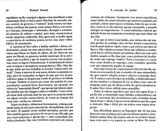 28                    Richard Sennett                                                     A corrosão do caráter                     29

capitalismo tardio conseguira alguma coisa semelhante a uma            crianças em orfanatos. Certamente teve pouca experiência,
consumação final; se havia maior liberdade de mercado, me-             como adulto, do conservadorismo que preserva o passado; por
nor controle do governo, o "sistema" ainda entrava na expe-            exemplo, outros americanos o trataram, toda vez que se mu-
riência cotidiana das pessoas como sempre fizera, com suces-           dou, como se a vida estivesse apenas começando, o passado
so e fracasso, dominação e submissão, alienação e consumo.             entregue ao esquecimento. O conservadorismo cultural que
As questões de cultura e caráter, para mim, encaixavam-se              defende forma um testamento à coerência que sente faltar em
nessas categorias conhecidas. Mas agora não se podia captar            sua vida.
a experiência de nenhuma pessoa jovem com esses velhos                     E no que se refere à sua família, seus valores não são sim-
hábitos de pensamento.                                                 ples questão de nostalgia. Rico de fato detesta a experiência
     A conversa de Rico sobre a família também o fizera, evi-          real de papel paterno rígido, como a que sofrerá nas mãos de
dentemente, pensar em seus valores éticos. Quando nos reti-            Enrico. Não voltaria ao tempo linear que ordenava a existên-
ramos para fumar no fundo da cabine, ele me observou que               cia de Enrico e Flavia mesmo que pudesse; olhou-me com certo
antes era liberal, no generoso sentido americano de se preo-           desdém quando eu lhe disse que, como professor de faculda-
cupar com os pobres e agir de maneira correta com as mino-             de, tenho um emprego vitalício. Trata a incerteza e o correr
rias, como os negros e homossexuais. A intolerância de Enrico         risco como desafios no emprego; como consultor, aprendeu
com os negros e estrangeiros envergonhava o filho. Mas dis-           a ser um competente jogador de equipe.
 se que, desde que fora trabalhar, se tornara "conservador cul-            Mas essas formas de comportamento flexível não lhe ser-
 tural". Como a maioria de seus pares, detesta os parasitas so-       viram em seus papéis de pai ou membro de uma comunidade;
 ciais, para ele encarnados na figura da mãe que vive da pre-         ele quer manter relações sociais e oferecer orientação durá-
 vidência e gasta os cheques que recebe do governo em bebida          vel. É contra o corte dos laços no trabalho, a deliberada amné-
 e drogas. Também se tornou um crente dos padrões de com-             sia dos vizinhos e o fantasma de ver os filhos como ratos de
 portamento comunal fixos, draconianos, em oposição aos               shopping center que ele afirma a idéia de valores duradouros.
 valores de "paternidade liberal", que apenas reproduzem aque-        E assim, Rico viu-se colhido numa armadilha.
 las reuniões que não chegam a nada no trabalho. Como exem-                Todos os valores específicos que citou são regras fixas: o
 plo desse ideal comunal, disse-me que aprova a proposta atual,       pai diz não; a comunidade exige trabalho; a dependência é um
 em alguns círculos conservadores, de tomar as crianças dos           mal. As incertezas das circunstâncias estão excluídas dessas
 maus pais e pô-las em orfanatos.                                     regras éticas — afinal, é das incertezas aleatórias que Rico quer
      Fiquei revoltado e debatemos furiosamente, a fumaça pai-        se defender. Mas é difícil pôr em prática essas regras atem-
 rando acima de nós como uma nuvem. Atropelávamo-nos um               porais.
  ao outro. (E quando revejo minhas anotações, percebo que                 Essa dificuldade aparece na linguagem que ele usa para
  Rico também gostou um pouco de me provocar.) Ele sabe que           descrever suas mudanças pelo país nos últimos quatorze anos.
  seu conservadorismo é apenas isso — uma comunidade sim-             Embora muitas delas não tenham sido de seu próprio desejo,
  bólica idealizada. Não tem verdadeira expectativa de trancar        raras vezes usou a voz passiva ao contar os fatos. Por exem-


                                                                  L
 