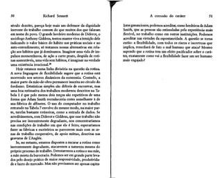 50                    Richard Sennett

século dezoito, pareça hoje mais um defensor da dignidade
inerente do trabalho comum do que muitos dos que falaram
                                                                 r                     A corrosão do caráter                   51

                                                                     listas gananciosos; podemos acreditar, como herdeiros de Adam
                                                                     Smith, que as pessoas são estimuladas pela experiência mais
em nome do povo. O grande herdeiro moderno de Diderot, o             flexível, no trabalho como em outras instituições. Podemos
sociólogo Anthony Giddens, tentou manter viva a intuição dele        acreditar nas virtudes da espontaneidade. A questão se torna
indicando o valor básico do hábito nas práticas sociais e no         então: a flexibilidade, com todos os riscos e incertezas que
auto-entendimento; só testamos nossas alternativas em rela-          implica, remediará de fato o mal humano que ataca? Mesmo
ção aos hábitos que já dominamos. Imaginar uma vida de im-           supondo que a rotina tem um efeito pacificador sobre o cará-
pulsos momentâneos, de ação a curto prazo, despida de roti-          ter, exatamente como vai a flexibilidade fazer um ser humano
nas sustentáveis, uma vida sem hábitos, é imaginar na verdade        mais engajado?
uma existência irracional.28
    Hoje estamos numa linha divisória na questão da rotina.
A nova linguagem de flexibilidade sugere que a rotina está
morrendo nos setores dinâmicos da economia. Contudo, a
maior parte da mão-de-obra permanece inscrita no círculo do
fordismo. Estatísticas simples são difíceis de encontrar, mas
uma boa estimativa dos trabalhos modernos descritos na Ta-
bela l é que pelo menos dois terços são repetitivos de uma
forma que Adam Smith reconheceria como semelhante à de
sua fábrica de alfinetes. O uso do computador no trabalho
retratado na Tabela 7 envolve do mesmo modo, na maior par-
te, tarefas bastante rotineiras, como a entrada de dados. Se
acreditássemos, com Diderot e Giddens, que esse trabalho não
precisa ser inerentemente degradante, nos concentraríamos
nas condições de trabalho em que ele é feito; esperaríamos
fazer as fábricas e escritórios se parecerem mais com as ce-
nas de trabalho cooperativo, de apoio mútuo, descritas nas
gravuras de UAnglée.
    Se, no entanto, estamos dispostos a encarar a rotina como
inerentemente degradante, atacaremos a natureza mesma do
próprio processo de trabalho. Detestaremos a rotina e sua mãe,
a mão morta da burocracia. Podemos ser em grande parte leva-
dos pelo desejo prático de maior responsividade, produtivida-
de e lucro do mercado. Mas não precisamos ser apenas capita-
 