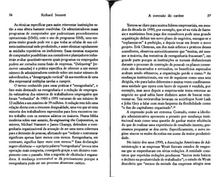 56                      Richard Sennett                                                  A corrosão do caráter                     57

     As técnicas específicas para assim reinventar instituições es-       Tornou-se claro para muitos líderes empresariais, em mea-
tão a essa altura bastante resolvidas. Os administradores usam        dos da década de 1990, por exemplo, que só na vida de fanta-
programas de computador que padronizam procedimentos                  sia e muitíssimo bem paga dos consultores pode uma grande
operacionais (SIMS); com o uso de programas SIMS, uma em-             organização definir um novo plano de negócios, enxugar-se e
presa muito grande pode ver o que todas as células de sua col-        "replanejar-se" à perfeição, e depois tocar em frente o novo
meia institucional estão produzindo, e assim eliminar rapidamente     projeto. Erik Clemons, um dos mais sóbrios e práticos desses
as unidades repetitivas ou ineficientes. Essas mesmas maquetes        consultores, observou autocriticamente que "muitas, até mes-
de computador possibilitam aos contadores e planejadores indus-       mo a maioria, das tentativas de reengenharia fracassam", em
triais avaliar quantitativamente quais programas ou empregados        grande parte porque as instituições se tornam disfuncionais
podem ser cortados numa fusão de empresas. "Delayering" [re-          durante o processo de contração de pessoal: os planos comer-
mover camadas] é a prática específica de oferecer a um menor          ciais são descartados e revisados; os benefícios esperados
número de administradores controle sobre um maior número de           acabam sendo efêmeros; a organização perde o rumo.32 As
subordinados; a "desagregação vertical'' dá aos membros de uma        mudanças institucionais, em vez de seguirem como uma seta
ilha empresarial múltiplas tarefas a cumprir.                         dirigida, vão para lados diferentes e muitas vezes conflitantes:
     O termo conhecido para essas práticas é "reengenharia", o        uma unidade que opera com lucro de repente é vendida, por
fato mais destacado na reengenharia é a redução de empregos.          exemplo, mas anos depois a empresa-mãe tenta retornar ao
As estimativas dos números de trabalhadores empregados que            negócio no qual sabia fazer dinheiro antes de buscar rein-
foram "reduzidos" de 1980 a 1995 variaram de um mínimo de             ventar-se. Tais reviravoltas levaram os sociólogos Scott Lash
13 milhões a um máximo de 39 milhões. A redução tem tido uma          e John Urry a falar com mais largueza da flexibilidade como
relação direta com a crescente desigualdade, uma vez que só uma       "o fim do capitalismo organizado".33
minoria dos trabalhadores espremidos para fora encontrou ou-              A expressão pode ser extrema. Contudo, como a ideolo-
tro trabalho com os mesmos salários ou maiores. Numa bíblia           gia administrativa apresenta a pressão por mudança insti-
moderna sobre esse assunto, Re-engineering the Corporation, os        tucional mais como uma questão de ganhar maior eficiência
autores, Michael Hammer e James Champy, defendem a reen-              do que de realizar uma experiência de resultado incerto, pre-
genharia organizacional da acusação de ser uma mera cobertura         cisamos perguntar se deu certo. Especificamente, o novo re-
para a demissão de pessoas, afirmando que "reduzir e restruturar      gime atacou os males da rotina em nome da maior produtivi-
significam apenas fazer menos com menos. Reengenharia, em             dade.
contraste, significa fazer mais com menos.31 Essa declaração              No início dos anos 1990, a Associação Americana de Ad-
sugere eficiência— a própria palavra "reengenharia" invoca uma        ministração e as empresas Wyatt fizeram estudos de empre-
operação mais compacta, conseguida graças a um decisivo rom-          sas que se empenharam em sérias reduções. A entidade cons-
pimento com o passado. Mas a sugestão de eficiência é engana-         tatou que repetidas reduções produzem "lucros mais baixos
dora. A mudança irreversível se dá precisamente porque a              e declínio na produtividade do trabalhador"; o estudo da Wyatt
reengenharia pode ser um processo altamente caótico.                  descobriu que "menos da metade das empresas atingiu suas
 