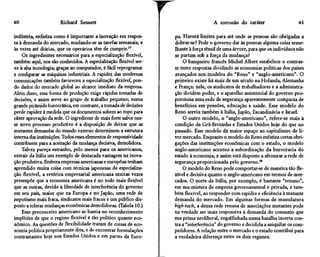 60                     Richard Sennett

indústria, enfatiza como é importante a inovação em respos-
ta à demanda do mercado, mudando-se as tarefas semanais, e
                                                                    r                 A corrosão do caráter

                                                                    pa. Haverá limites para até onde as pessoas são obrigadas a
                                                                    dobrar-se? Pode o governo dar às pessoas alguma coisa seme-
                                                                                                                                61



às vezes até diárias, que os operários têm de cumprir.37            lhante à força tênsil de uma árvore, para que os indivíduos não
    Os ingredientes necessários para a especialização flexível,     se partam sob a força da mudança?
também aqui, nos são conhecidos. A especialização flexível ser-         O banqueiro francês Michel Albert estabelece o contras-
ve à alta tecnologia; graças ao computador, é fácil reprogramar     te entre respostas dividindo as economias políticas dos países
e configurar as máquinas industriais. A rapidez das modernas        avançados nos modelos do "Reno" e "anglo-americano". O
comunicações também favoreceu a especialização flexível, pon-       primeiro existe há mais de um século na Holanda, Alemanha
do dados do mercado global ao alcance imediato da empresa.          e França: nele, os sindicatos de trabalhadores e a administra-
Além disso, essa forma de produção exige rápidas tomadas de         ção dividem poder, e o aparelho assistencial do governo pro-
decisões, e assim serve ao grupo de trabalho pequeno; numa          porciona uma rede de segurança aparentemente compacta de
grande pirâmide burocrática, em contraste, a tomada de decisões     benefícios em pensões, educação e saúde. Esse modelo do
perde rapidez à medida que os documentos sobem ao topo para         Reno serviu também à Itália, Japão, Escandinávia e Israel.
obter aprovação da sede. O ingrediente de mais forte sabor nes-         O outro modelo, o "anglo-americano", refere-se mais à
se novo processo produtivo é a disposição de deixar que as          condição da Grã-Bretanha e Estados Unidos hoje do que no
mutantes demandas do mundo externo determinem a estrutura           passado. Esse modelo dá maior espaço ao capitalismo de li-
interna das instituições. Todos esses elementos de responsividade   vre mercado. Enquanto o modelo do Reno enfatiza certas obri-
contribuem para a aceitação da mudança decisiva, demolidora.        gações das instituições econômicas com o estado, o modelo
    Talvez pareça estranho, pelo menos para os americanos,          anglo-americano acentua a subordinação da burocracia do
extrair da Itália um exemplo de destacada vantagem na inova-        estado à economia, e assim está disposto a afrouxar a rede de
ção produtiva. Embora empresas americanas e européias tenham        segurança proporcionada pelo governo.38
aprendido muita coisa com técnicas japonesas de especializa-            O modelo do Reno pode comportar-se de maneira tão fle-
ção flexível, a retórica empresarial americana muitas vezes         xível e decisiva quanto o anglo-americano em termos de mer-
pressupõe que a economia americana é no todo mais flexível          cados. O norte da Itália, por exemplo, é bastante "renano",
que as outras, devido à liberdade de interferência do governo       em sua mistura de empresa governamental e privada, e tam-
em seu país, maior que na Europa e no Japão, uma rede de            bém flexível, ao responder com rapidez e eficiência à mutante
nepotismo mais fraca, sindicatos mais fracos e um público dis-      demanda do mercado. Em algumas formas de manufatura
posto a tolerar mudanças econômicas demolidoras. (Tabela 10.)       high-tech, a densa rede renana de associações mutantes pode
    Esse preconceito americano se baseia no reconhecimento          na verdade ser mais responsiva à demanda do consumo que
implícito de que o regime flexível é tão político quanto eco-       sua prima neoliberal, engalfinhada numa batalha incerta con-
nômico. As questões de flexibilidade tratam de coisas de eco-       tra a "interferência" do governo e decidida a aniquilar os com-
nomia política propriamente dita, e de encontrar formulações        petidores. A relação entre o mercado e o estado contribui para
contrastantes hoje nos Estados Unidos e em partes da Euro-          a verdadeira diferença entre os dois regimes.
 