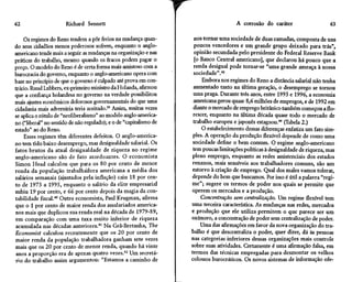 62                     Richard Sennett                                                 A corrosão do caráter                    63

    Os regimes do Reno tendem a pôr freios na mudança quan-           nos tornar uma sociedade de duas camadas, composta de uns
do seus cidadãos menos poderosos sofrem, enquanto o anglo-            poucos vencedores e um grande grupo deixado para trás",
americano tende mais a seguir as mudanças na organização e nas        opinião secundada pelo presidente do Federal Reserve Bank
práticas do trabalho, mesmo quando os fracos podem pagar o            [o Banco Central americano], que declarou há pouco que a
preço. O modelo do Reno é de certa forma mais amistoso com a          renda desigual pode tornar-se "uma grande ameaça à nossa
burocracia do governo, enquanto o anglo-americano opera com           sociedade".43
base no princípio de que o governo é culpado até prova em con-           Embora nos regimes do Reno a distância salarial não tenha
trário. Ruud Lubbers, ex-primeiro ministro da Holanda, afirmou       aumentado tanto na última geração, o desemprego se tornou
que a confiança holandesa no governo na verdade possibilitou         uma praga. Durante três anos, entre 1993 e 1996, a economia
mais ajustes econômicos dolorosos governamentais do que uma          americana gerou quase 8,6 milhões de empregos, e de 1992 em
cidadania mais adversária teria aceitado.39 Assim, muitas vezes      diante o mercado de emprego britânico também começou a flo-
se aplica o rótulo de "neoliberalismo" ao modelo anglo-america-      rescer, enquanto na última década quase todo o mercado de
no ("liberal" no sentido de não regulado); e o de "capitalismo de    trabalho europeu e japonês estagnou.44 (Tabela 2.)
estado" ao do Reno.                                                      O estabelecimento dessas diferenças enfatiza um fato sim-
     Esses regimes têm diferentes defeitos. O anglo-america-         ples. A operação da produção flexível depende de como uma
no tem tido baixo desemprego, mas desigualdade salarial. Os          sociedade define o bem comum. O regime anglo-americano
fatos brutos da atual desigualdade de riqueza no regime              tem poucas limitações políticas à desigualdade de riqueza, mas
anglo-americano são de fato atordoantes. O economista                pleno emprego, enquanto as redes assistenciais dos estados
Simon Head calculou que para os 80 por cento de menor                renanos, mais sensíveis aos trabalhadores comuns, são um
renda da população trabalhadora americana a média dos                estorvo à criação de emprego. Qual dos males vamos tolerar,
salários semanais (ajustados pela inflação) caiu 18 por cen-        depende do bem que buscamos. Por isso é útil a palavra "regi-
to de 1973 a 1995, enquanto o salário da elite empresarial          me"; sugere os termos de poder nos quais se permite que
subiu 19 por cento, e 66 por cento depois da magia da con-          operem os mercados e a produção.
tabilidade fiscal.40 Outro economista, Paul Krugman, afirma              Concentração sem centralização. Um regime flexível tem
que o l por cento de maior renda dos assalariados america-          uma terceira característica. As mudanças nas redes, mercados
nos mais que duplicou sua renda real na década de 1979-89,          e produção que ele utiliza permitem o que parece ser um
em comparação com uma taxa muito inferior de riqueza                oxímoro, a concentração de poder sem centralização de poder.
acumulada nas décadas anteriores.41 Na Grã-Bretanha, The                 Uma das afirmações em favor da nova organização do tra-
Economist calculou recentemente que os 20 por cento de              balho é que descentraliza o poder, quer dizer, dá às pessoas
maior renda da população trabalhadora ganham sete vezes             nas categorias inferiores dessas organizações mais controle
mais que os 20 por cento de menor renda, quando há vinte            sobre suas atividades. Certamente é uma afirmação falsa, em
 anos a proporção era de apenas quatro vezes.42 Um secretá-         termos das técnicas empregadas para desmontar os velhos
 rio do trabalho assim argumentou: "Estamos a caminho de            colossos burocráticos. Os novos sistemas de informação ofe-
 