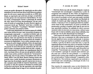 64                     Richard Sennett                                                A corrosão do caráter                     65


recém um quadro abrangente da organização aos altos admi-               Harrison chama essa rede de relações desiguais e instáveis
nistradores de uma forma que deixa a indivíduos em qualquer         "concentração sem centralização"; complementa o poder de
parte da rede pouco espaço para esconder-se; os SIMS subs-         reorganizar uma instituição de alto a baixo em fragmentos e
tituem as negociações que poderiam proteger os indivíduos          nódulos de uma rede. O controle pode ser estabelecido instituin-
ao lidar apenas com seus superiores intermediários. Do mes-        do-se metas de produção ou lucro para uma ampla variedade
mo modo, a desagregação vertical e a eliminação de camadas         de grupos na organização, que cada unidade tem liberdade de
são tudo, menos processos descentralizantes. Há um conti-          cumprir da maneira que julgar adequada. Essa liberdade, no
nente de poder no arquipélago de poder flexível; alguém no         entanto, é especiosa. É raro as organizações flexíveis estabele-
continente decide que "Barbados" pode fazer o trabalho an-         cerem metas de fácil cumprimento; em geral as unidades são
tes feito por "Trinidad" e "Guadalupe"; "Barbados" raramente       pressionadas a produzir ou ganhar muito mais do que está em
prefere aumentar seus próprios fardos.                             suas capacidades imediatas. As realidades de oferta e procura
    A sobrecarga administrativa de pequenos grupos de trabalho     raramente estão em sincronia com essas metas; o esforço é para
com muitas tarefas diversas é uma característica freqüente da      forçar cada vez mais as unidades, apesar dessas realidades, uma
reorganização empresarial — e contrária às divisões cada vez       pressão que vem da alta administração da instituição.45
mais sutis do trabalho que Adam Smith imaginou na fábrica de           Outra maneira de entender o sistema de poder descrito por
alfinetes. Fazer tais experiências com dezenas ou centenas de      Harrison é dizer que a contestação da velha ordem burocrá-
milhares de empregados exige imensos poderes de comando. À         tica não significou menos estrutura institucional. A estrutura
economia da desigualdade, a nova ordem acrescenta assim no-        permanece nas forças que impelem as unidades ou indivíduos
vas formas de poder desigual, arbitrário, dentro da organização.   a realizar; o que fica em aberto é como fazer isso, e o topo da
     Em termos de especialização flexível, vejam os computado-     organização flexível raras vezes oferece as respostas. Está mais
res pessoais de marcas famosas que compramos; são uma cola-        em posição de fazer a contabilidade de suas próprias exigên-
gem de peças e montagens parciais feitas em todo o mundo, a        cias do que de indicar um sistema pelo qual elas podem ser
marca representando no máximo um enquadramento final do            cumpridas. "Concentração sem centralização" é uma manei-
todo. A produção deles se dá num mercado global de trabalho e      ra de transmitir a operação de comando numa estrutura que
resulta numa prática produtiva chamada de "esvaziamento"           não mais tem a clareza de uma pirâmide — e a estrutura
[hollowing], uma vez que a marca é um símbolo vazio. Em seu        institucional se tornou mais complexa, não mais simples. Por
estudo clássico Lean and Mean, Bennett Harrison mostra com         isso a própria palavra "desburocratizacão" é enganadora, além
exatidão como o poder hierárquico permanece firmemente no          de desgraciosa. Nas modernas organizações que praticam a
lugar nesse tipo de produção; a grande empresa tem em seu po-      concentração sem centralização, a dominação do alto é ao
der o mutante corps de ballet de empresas dependentes, e passa     mesmo tempo forte e informe.
as quedas no ciclo dos negócios ou fracassos de produtos para
os parceiros mais fracos, que são espremidos com mais força.       Uma maneira de compreender como os três elementos do
As ilhas de trabalho ficam ao largo de um continente de poder.     regime flexível se juntam está na organização do tempo no
 