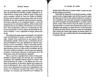 72                    Richard Sennett                                                A corrosão do caráter                     73

cem com a mesma rapidez, enquanto Rockefeller queria ser          muitas frentes diferentes ao mesmo tempo; é parte da ener-
dono de perfuradoras de petróleo, prédios, máquinas ou es-        gia da mudança irreversível.
tradas de ferro, a longo prazo. A falta de apego a longo prazo        Capacidade de desprender-se do próprio passado, confian-
parece assinalar a atitude de Gates em relação ao trabalho:       ça para aceitar a fragmentação: estes são dois traços de caráter
ele falou mais de alguém tomar posição numa rede de possi-        que aparecem em Davos entre pessoas realmente à vontade no
bilidades do que ficar paralisado num determinado emprego.        novo capitalismo. São traços que encorajam a espontaneidade,
Em todos os aspectos, é um competidor brutal, e a prova de        mas ali na montanha essa espontaneidade é, na melhor das hi-
sua ganância é do conhecimento público; dedicou apenas uma        póteses, neutra. Esses mesmos traços de caráter que geram a
minúscula fatia de seus bilhões à beneficência ou ao bem pú-      espontaneidade se tornam mais autodestrutivos para os que
blico. Mas sua disposição a dobrar-se é evidenciada por estar     trabalham mais embaixo no regime flexível. Os três elementos
pronto para destruir o que fez, diante das demandas do mo-        do sistema de poder flexível corroem o caráter de empregados
mento imediato — tem a capacidade de largar, embora não           mais comuns que tentam jogar segundo as mesmas regras. Ou
de dar.                                                           pelo menos foi o que constatei descendo da montanha mágica
    Essa ausência de apego temporal está ligada a um segundo      e voltando a Boston.
traço de flexibilidade de caráter, a tolerância com a fragmen-
tação. Quando Gates conferenciou no ano passado, deu um
determinado conselho. Disse-nos que o crescimento das em-
presas tecnológicas é um caos, assinalado por algumas expe-
riências, erros e contradições. Outros tecnocratas america-
nos disseram a mesma coisa aos colegas reno-europeus, que,
aparentemente presos em velhos modos formalistas, querem
criar uma "política tecnológica" coerente para suas empresas
ou países. O crescimento, disseram os americanos, não se dá
dessa forma clara, burocraticamente planejada.
    Talvez o que leva o capitalista hoje a buscar muitas possi-
bilidades ao mesmo tempo não seja mais que a necessidade
econômica. Tais realidades práticas exigem no entanto uma
determinada força de caráter — a de alguém que tem a con-
fiança de permanecer na desordem, alguém que prospera em
meio ao deslocamento. Rico, como vimos, sofria emocional-
mente com os deslocamentos sociais que acompanharam o seu
sucesso. Os verdadeiros vencedores não sofrem com a frag-
mentação. Ao contrário, são estimulados por trabalhar em
 