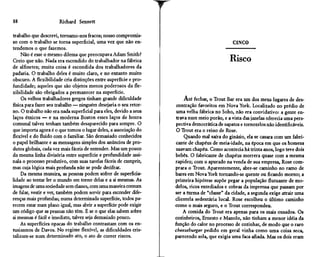 88                     Richard Sennett

trabalho que descrevi, tornamo-nos fracos; nosso compromis-
so com o trabalho se torna superficial, uma vez que não en-                                    CINCO
tendemos o que fazemos.
     Não é esse o mesmo dilema que preocupava Adam Smith?
Creio que não. Nada era escondido do trabalhador na fábrica                                  Risco
de alfinetes; muita coisa é escondida dos trabalhadores da
padaria. O trabalho deles é muito claro, e no entanto muito
obscuro. A flexibilidade cria distinções entre superfície e pro-
fundidade; aqueles que são objetos menos poderosos da fle-
xibilidade são obrigados a permanecer na superfície.
     Os velhos trabalhadores gregos tinham grande dificuldade           Até fechar, o Trout Bar era um dos meus lugares de des-
física para fazer seu trabalho — ninguém desejaria o seu retor-     contração favoritos em Nova York. Localizado no prédio de
no. O trabalho não era nada superficial para eles, devido a seus    uma velha fábrica no Soho, não era convidativo: a gente en-
laços étnicos — e na moderna Boston esses laços de honra            trava num meio porão, e a vista das janelas oferecia uma pers-
comuna! talvez tenham também desaparecido para sempre. O           pectiva democrática de sapatos e tornozelos não identificáveis.
que importa agora é o que tomou o lugar deles, a associação do      O Trout era o reino de Rose.
flexível e do fluido com o familiar. São demasiado conhecidos           Quando mal saíra do ginásio, ela se casara com um fabri-
o papel brilhante e as mensagens simples dos anúncios de pro-      cante de chapéus de meia-idade, na época em que os homens
dutos globais, cada vez mais fáceis de entender. Mas um pouco      usavam chapéu. Como acontecia há trinta anos, logo teve dois
da mesma linha divisória entre superfície e profundidade assi-     bebês. O fabricante de chapéus morrera quase com a mesma
nala o processo produtivo, com suas tarefas fáceis de cumprir,     rapidez; com o apurado na venda de sua empresa, Rose com-
mas cuja lógica mais profunda não se pode decifrar.                prara o TrouL Aparentemente, abre-se caminho no ramo de
     Da mesma maneira, as pessoas podem sofrer de superfida-       bares em Nova York tornando-se quente ou ficando morno; a
lidade ao tentar ler o mundo em torno delas e a si mesmas. As      primeira hipótese supõe pegar a população flutuante de mo-
imagens de uma sociedade sem classes, com uma maneira comum        delos, ricos entediados e cobras da imprensa que passam por
de falar, vestir e ver, também podem servir para esconder dife-    ser a turma de "classe" da cidade, a segunda exige atrair uma
renças mais profundas; numa determinada superfície, todos pa-      clientela sedentária local. Rose escolheu o último caminho
recem estar num plano igual, mas abrir a superfície pode exigir    como o mais seguro, e o Trout correspondeu.
um código que as pessoas não têm. E se o que elas sabem sobre          A comida do Trout era apenas para os mais ousados. Os
si mesmas é fácil e imediato, talvez seja demasiado pouco.         cozinheiros, Ernesto e Manolo, não tinham a menor idéia da
     As superfícies opacas do trabalho contrastam com os en-       função do calor no processo de cozinhar, de modo que o raro
tusiasmos de Davos. No regime flexível, as dificuldades cris-      cheeseburger pedido em geral vinha como uma coisa seca,
talizam-se num determinado ato, o ato de correr riscos.            parecendo sola, que exigia uma faca afiada. Mas os dois eram
 