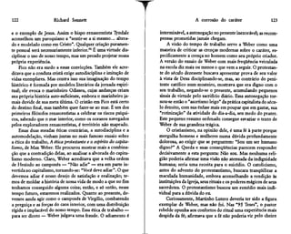 122                    Richard Sennett                                                A corrosão do caráter                     123

e o exemplo de Jesus. Assim o bispo renascentista Tyndale           interminável, a autonegação no presente inexorável; as recom-
aconselhou um paroquiano a "sentir-se a si mesmo... altera-         pensas prometidas jamais chegam.
do e modelado como em Cristo". Qualquer criação puramen-                A visão do tempo de trabalho serve a Weber como uma
te pessoal será necessariamente inferior.90 É uma virtude dis-      maneira de criticar as crenças modernas sobre o caráter, es-
ciplinar o uso de nosso tempo, mas um pecado projetar nossa         pecificamente a crença no homem como seu próprio criador.
própria experiência.                                                A versão do ensaio de Weber com mais freqüência veiculada
    Pico não era surdo a essas convicções. Também ele acre-         na escola diz mais ou menos o que vem a seguir. O protestan-
ditava que a conduta cristã exige autodisciplina e imitação de      te do século dezessete buscava apresentar prova de seu valor
vidas exemplares. Mas contra isso sua imaginação do tempo           à vista de Deus disciplinando-se, mas, ao contrário do peni-
histórico é formada por modelos literários da jornada espiri-       tente católico num mosteiro, mostrava que era digno com o
tual; ele evoca o marinheiro Odisseu, cujas andanças criam          seu trabalho, negando-se o presente, acumulando pequenos
sua própria história auto-suficiente, embora o marinheiro ja-       sinais de virtude pelo sacrifício diário. Essa autonegação tor-
mais duvide de sua meta última. O cristão em Pico está certo       nou-se então o "ascetismo leigo" da prática capitalista do sécu-
do destino final, mas também quer fazer-se ao mar. É um dos        lo dezoito, com sua ênfase mais em poupar que em gastar, sua
primeiros filósofos renascentistas a celebrar os riscos psíqui-     "rotinização" da atividade do dia-a-dia, seu medo do prazer.
cos, sabendo que o mar interior, como os oceanos navegados         Este pequeno resumo ordenado consegue esvaziar o texto de
pelos exploradores renascentistas, é território não mapeado.       Weber de sua grandeza trágica.
    Essas duas meadas éticas contrárias, a autodisciplina e a           O cristianismo, na opinião dele, é uma fé à parte porque
automodelação, vinham juntas no mais famoso ensaio sobre           mergulha homens e mulheres numa dúvida profundamente
a ética do trabalho, A ética protestante e o espírito do capita-   dolorosa, ao exigir que se perguntem: "Sou um ser humano
lismo, de Max Weber. Ele procurou mostrar mais a combina-          digno?" A Queda e suas conseqüências parecem responder
ção que a contradição delas, ao analisar a alvorada do capita-     decisivamente a esta pergunta: Não sou. Mas nenhuma reli-
lismo moderno. Claro, Weber acreditava que a velha ordem           gião poderia afirmar uma visão não atenuada da indignidade
de Hesíodo ao camponês — "Não adie" — era em parte in-             humana; seria uma receita para o suicídio. O catolicismo,
vertida no capitalismo, tornando-se: "Você deve adiar". O que      antes do advento do protestantismo, buscara tranqüilizar a
devemos adiar é nosso desejo de satisfação e realização; te-       maculada humanidade, embora aconselhando a rendição às
mos de moldar a história de nossa vida de modo a que no fim        instituições da Igreja, seus rituais e os poderes mágicos de seus
tenhamos conseguido alguma coisa; então, e só então, nesse         sacerdotes. O protestantismo buscou urn remédio mais indi-
tempo futuro, estaremos realizados. Quanto ao presente, de-        vidual para a dúvida do eu.
vemos ainda agir como o camponês de Virgílio, combatendo                Curiosamente, Martinho Lutero deveria ter sido a figura
a preguiça e as forças do caos interior, com uma distribuição      exemplar de Weber, mas não foi. Nas "95 Teses", o pastor
rígida e implacável do nosso tempo. Essa ética de trabalho —       rebelde opunha aos confortos do ritual uma experiência mais
para ser direto — Weber julgava uma fraude. O adiamento é          despida da fé; afirmava que a fé não poderia vir pelo cheiro
 