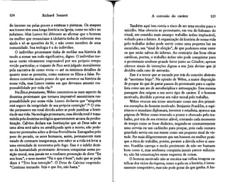 124                     Richard Sennett                                                   A corrosão do caráter                     125

do incenso ou pelas preces a estátuas e pinturas. Os ataques                Também aqui isso corria o risco de ser uma receita para o
aos ícones têm uma longa história na Igreja, como no islã e no          suicídio. Mas oferecia ao protestante, em vez do bálsamo do
judaísmo. Mas Lutero foi diferente ao afirmar que o homem              ritual, um remédio mais amargo: trabalho árduo implacável,
ou mulher que renunciasse à idolatria tinha de enfrentar sem           voltado para o futuro. A organização da história de nossa vida
ajuda e só as questões da fé, e não como membro de uma                 pelo trabalho árduo pode servir como uma pequena luz na
comunidade. Sua teologia é a do indivíduo.                             escuridão, um "sinal de eleição", de que podemos estar entre
    O indivíduo protestante tinha de moldar sua história de            os que serão salvos do inferno. Ao contrário das boas obras
modo a somar um todo significativo, digno. O indivíduo tor-            católicas, porém, o trabalho árduo não pode conquistar para
na-se então eticamente responsável por seu próprio tempo               o protestante nenhum grande favor junto ao Criador; apenas
vivido particular; o viajante de Pico será julgado moralmente          oferece sinais de intenções dignas a um Juiz divino que já
pela narrativa de como viveu — até os mínimos detalhes de              decidiu cada caso de antemão.
quanto sono se permitiu, como ensinou os filhos a falar. Po-                Esse é o terror que se esconde por trás do conceito abstrato
demos controlar muito pouco do que acontece na história de             de "ascetismo leigo". Na opinião de Weber, a maior disposição
nossa vida, mas Lutero insiste em que devemos assumir res-             de poupar do que de gastar passou do protestante para o capita-
ponsabilidade por toda ela.91                                          lista como um ato de autodisciplina e autonegação. Essa mesma
    NaÉí/ca protestante, Weber concentrou-se num aspecto da            passagem deu origem a um novo tipo de caráter. É o homem
doutrina protestante que tornava impossível assumirmos res-            motivado, decidido a provar seu valor moral pelo trabalho.
ponsabilidade por nossa vida. Lutero declarou que "ninguém                  Weber evocou um ícone americano como um dos primei-
está seguro da integridade de sua própria contrição".92 O cris-        ros exemplos do homem motivado. Benjamin Franklin, o espi-
tão permanece em total dúvida sobre se pode justificar a histó-        rituoso e mundano diplomata, inventor e estadista, aparece nas
ria de sua vida. Na teologia protestante, essa dúvida total é trans-   páginas de Weber como temendo o prazer e obcecado pelo tra-
mitida pela doutrina teológica aparentemente arcana da predes-         balho, por trás de seu exterior afável, contando cada momento
tinação. Calvino declara nas Instituições que só Deus sabe se          de tempo como se fosse dinheiro, negando-se constantemente
uma alma será salva ou amaldiçoada após a morte; não pode-             uma cerveja ou um cachimbo para poupar, pois cada centavo
mos ter pretensões sobre a divina Providência. Esmagados pelo          guardado servia em sua mente como um pequeno sinal de vir-
peso do pecado, os seres humanos, assim, permanecem num                tude. Por mais diligentemente que um homem ou mulher prati-
estado de constante insegurança, sem saber se a vida irá levar a       que a ética do trabalho, porém, persiste a dúvida sobre si mes-
uma eternidade de tormentos pelo fogo. Esse é o infeliz desti-         mo. Franklin carrega o medo persistente de não ser bastante
no da humanidade protestante: devemos conquistar nossa po-             bom como é, mas nenhuma conquista jamais parece suficien-
sição moral, mas jamais ter a confiante presunção de dizer "Eu         te; não há consumações nesse esquema de coisas.
 sou bom", e nem mesmo "Fiz o que é bom"; tudo que se pode                  O homem motivado não se encaixa nas velhas imagens ca-
dizer é "Tive boa intenção". O Deus de Calvino responde:               tólicas dos vícios da riqueza, como a gula ou a luxúria; é inten-
 "Continue tentando. Seja o que for, não basta."                       samente competitivo, mas não pode gozar do que ganha A his-
 