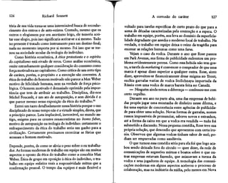 126                     Richard Sennett                                                  A corrosão do caráter                   127

tória de sua vida torna-se uma interminável busca de reconhe-          voltado para tarefas específicas de curto prazo do que para a
cimento dos outros e de auto-estima. Contudo, mesmo que os             soma de décadas caracterizadas pela contenção e a espera. O
outros o elogiassem por seu ascetismo leigo, ele temeria acei-         trabalho em equipe, porém, nos leva ao domínio da superficia-
tar esse elogio, pois isso significaria aceitar-se a si mesmo. Tudo    lidade degradante que assedia o moderno local de trabalho. Na
no presente é tratado como instrumento para um destino final;         verdade, o trabalho em equipe deixa o reino da tragédia para
nada no momento importa por si mesmo. Foi isso que se tor-             encenar as relações humanas como uma farsa.
nou na sociedade secular da teologia do indivíduo.                         Vejam o caso da vodca. Durante o ano que Rose passou
    Como história econômica, A ética protestante e o espírito         em Park Avenue, sua firma de publicidade enfrentou um pro-
do capitalismo está eivado de erros. Como análise econômica,          blema evidentemente perene. Como essa bebida não tem gos-
omite estranhamente qualquer consideração do consumo como             to, a tarefa de marketing é convencer o comprador de que uma
força motivadora no capitalismo. Como crítica de um certo tipo        marca é apesar disso superior a qualquer outra. Rose, sinto
de caráter, porém, o propósito e a execução são coerentes. A          dizer, aproveitou-se financeiramente desse enigma no Trout;
ética do trabalho do homem motivado não parece a Max Weber            enchia garrafas vazias de vodca Stolichnaya importada da
motivo de felicidade humana, nem na verdade de força psico-           Rússia com uma vodca de marca barata feita no Canadá.
lógica. O homem motivado é demasiado oprimido pela impor-                  — Ninguém ainda notou a diferença—confessou-me com
tância que tem de atribuir ao trabalho. Disciplina, diz-nos           certo orgulho.
Michel Foucault, é um ato de autopunição, e sem dúvida é o                 Durante seu ano na parte alta, uma das empresas de bebi-
que parece mesmo nessa exposição da ética do trabalho.93              das propôs jogar uma montanha de dinheiro nesse dilema, e
    Entrei um tanto detalhadamente nessa história porque o uso        fez uma espécie de concorrência entre agências de publicida-
disciplinado do nosso tempo não é a virtude simples, direta, que      de para obter uma solução. Novas formas de garrafas, nomes
a princípio parece. Luta implacável, inexorável, no mundo an-         russos impossíveis de pronunciar, sabores novos e estranhos,
tigo, enigma para os crentes renascentistas no homo faber,            até a forma da caixa em que a vodca era vendida — tudo foi
motivo de autopunição na teologia do indivíduo: certamente o          submetido a discussão. Nessa pequena comédia, Rose teve sua
enfraquecimento da ética do trabalho seria um ganho para a
                                                                      própria solução, que desconfio que apresentou com certa iro-
civilização. Certamente precisamos exorcizar as fúrias que
                                                                      nia. Observou que algumas vodcas tinham sabor de mel; po-
acossam o homem motivado.                                             diam ser empurradas como saudáveis.
                                                                           O que tornou essa comédia séria para ela foi que logo aca-
Depende, porém, de como se alivia o peso sobre o eu trabalha-
                                                                      bou sendo deixada fora do círculo — quer dizer, da rede de
dor. As formas modernas de trabalho em equipe são em muitos
                                                                      comunicações de sugestões mútuas e boatos sobre o que ou-
aspectos o oposto da ética do trabalho como a concebia Max
                                                                      tras empresas estavam fazendo, que animavam a turma da
Weber. Ética de grupo em oposição à ética do indivíduo, o tra-
                                                                      vodca e seus jogadores de equipe. A tecnologia das comuni-
balho em equipe enfatiza mais a responsividade mútua que a
                                                                      cações modernas em alguns aspectos acelerou o processo de
confirmação pessoal. O tempo das equipes é mais flexível e
                                                                      colaboração, mas na indústria da mídia, pelo menos em Nova
 