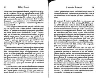 10                    Richard Sennett                                                 A corrosão do caráter                    11

lidade como outra maneira de levantar a maldição da opres-         dades e compromissos mútuos em instituições que vivem se
são do capitalismo. Diz-se que, atacando a burocracia rígida       desfazendo ou sendo continuamente reprojetadas? Estas as
e enfatizando o risco, a flexibilidade dá às pessoas mais liber-   questões sobre o caráter impostas pelo novo capitalismo fle-
dade para moldar suas vidas. Na verdade, a nova ordem im-          xível.
põe novos controles, em vez de simplesmente abolir as regras
do passado — mas também esses novos controles são difíceis          Há um quarto de século, Jonathan Cobb e eu escrevemos um
de entender. O novo capitalismo é um sistema de poder mui-          livro sobre americanos da classe operária, The Hidden Inju-
tas vezes ilegível.                                                 ries ofClass [Os males ocultos do sistema de classe]. EmA cor-
    Talvez o aspecto da flexibilidade que mais confusão causa       rosão do caráter, abordei algumas das mesmas questões sobre
seja seu impacto sobre o caráter pessoal. Os antigos angló-         trabalho e caráter numa economia que mudou radicalmente.
fonos, e na verdade escritores que remontam à antigüidade,         A corrosão do caráter pretende ser mais um longo ensaio que
não tinham dúvida sobre o significado de "caráter": é o valor       um breve livro; quer dizer, tentei escrever uma discussão
ético que atribuímos aos nossos próprios desejos e às nossas       única, cujas seções se dividem em capítulos muito curtos. Em
relações com os outros. Horácio escreve que o caráter de al-       The Hidden Injuries ofClass, Jonathan Cobb e eu nos basea-
guém depende de suas ligações com o mundo. Neste sentido,          mos exclusivamente em entrevistas formais. Aqui, como cabe
"caráter" é um termo mais abrangente que seu rebento mais          a um ensaio-discussão, recorri mais a fontes diversas e infor-
moderno "personalidade", pois este se refere a desejos e sen-      mais, incluindo dados econômicos, narrativas históricas e teo-
timentos que podem apostemar por dentro, sem que ninguém           rias sociais; examinei a vida diária à minha volta, em grande
veja.                                                              parte como faria um antropólogo.
     O termo caráter concentra-se sobretudo no aspecto alongo           De saída, devo observar duas coisas sobre este texto. O
prazo de nossa experiência emocional. É expresso pela leal-        leitor muitas vezes encontrará idéias filosóficas aplicadas a
dade e o compromisso mútuo, pela busca de metas a longo            experiências concretas de indivíduos, ou por elas testadas.
prazo, ou pela prática de adiar a satisfação em troca de um        Não me desculpo por isso; uma idéia precisa suportar o peso
fim futuro. Da confusão de sentimentos em que todos estamos        da experiência concreta, senão se torna mera abstração. Se-
em algum momento em particular, procuramos salvar e man-           gundo, disfarcei de forma um pouco mais pesada as identida-
ter alguns; esses sentimentos sustentáveis servirão a nossos       des individuais do que se faria ao relatar entrevistas formais;
caracteres. Caráter são os traços pessoais a que damos valor       isso significou trocar lugares e épocas, e de vez em quando
em nós mesmos, e pelos quais buscamos que os outros nos            juntar várias vozes em uma ou dividir uma em muitas. Esses
valorizem.                                                         disfarces forçam a confiança do leitor, mas não a confiança
     Como decidimos o que tem valor duradouro em nós numa          que um romancista buscaria conquistar com uma narrativa
 sociedade impaciente, que se concentra no momento imedia-         bem-feita, pois hoje falta essa coerência às vidas reais. Minha
 to? Como se podem buscar metas de longo prazo numa eco-           esperança é ter refletido com exatidão o sentido do que ouvi,
 nomia dedicada ao curto prazo? Como se podem manter leal-         embora não, exatamente, as circunstâncias.
 