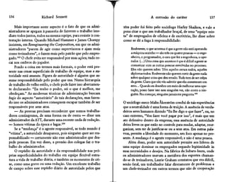 136                   Richard Sennett                                                  A corrosão do caráter                            137

    Mais importante neste aspecto é o fato de que os admi-        têm poder foi feito pelo sociólogo Harley Shaiken, e vale a
nistradores se apegam à panacéia de fazerem o trabalho ime-       pena citar o que um trabalhador braçal, de uma "equipe mis-
diato todos juntos, todos na mesma equipe, para resistir à con-   ta" de empregados de oficina e de escritório, lhe disse sobre
testação interna. Quando Michael Hammer e James Champy            como se dá a fuga à responsabilidade:
insistem, em Reengineering the Corporation, em que os admi-
nistradores "parem de agir como supervisores e ajam mais               Realmente, o que acontece é que a gente não está operando
como treinadores", o fazem mais pelo patrão que pelo empre-            a máquina sozinho — são três ou quatro pessoas—o enge-
gado.103 O chefe evita ser responsável por suas ações; tudo re-        nheiro, o programador, o cara que fez a engenhoca, o ope-
cai nos ombros do jogador.                                             rador. (...) Uma coisa que acontece é que é difícil a gente se
    Pondo a coisa em termos mais formais, o poder está pre-            comunicar com as outras pessoas envolvidas no processo.
                                                                       Eles não querem saber. Têm aqueles cursos todos, aqueles
sente nas cenas superficiais de trabalho de equipe, mas a au-
                                                                       diplomas todos. Realmente não querem ouvir da gente nada
toridade está ausente. Figura de autoridade é alguém que as-
                                                                       sobre qualquer coisa que deu errado. Tudo tem de ser culpa
sume responsabilidade pelo poder que usa. Numa hierarquia              da gente. Claro que não vão admitir queeles cometeram um
de trabalho do velho estilo, o chefe pode fazer isso abertamen-        erro... Quando eu descubro um meio de melhorar uma ope-
te declarando: "Eu tenho o poder, sei o que é melhor, me               ração, posso fazer isso sem ninguém ver, não conto a nin-
obedeçam." As modernas técnicas de administração buscam                guém. Pra começar, ninguém jamais me pergunta.105
fugir do aspecto "autoritário" de tais declarações, mas fazen-
do isso os administradores conseguem escapar também de ser        O sociólogo sueco Malin Âkerstrõm conclui de tais experiências
responsáveis por seus atos.                                       que a neutralidade é uma forma de traição. A ausência de verda-
    — As pessoas precisam reconhecer que somos trabalha-          deiros seres humanos dizendo "Eu lhe digo o que fazer", ou, no
dores contingentes, de uma forma ou de outra — disse um           caso extremo, "Vou fazer você pagar por isso", é mais que um
administrador da ATT, durante uma recente onda de redução.        ato defensivo dentro da empresa; essa ausência de autoridade
— Somos vítimas da época e lugar.104                              deixa livres os que estão no controle para mudar, adaptar, reor-
    Se a "mudança" é o agente responsável, se todo mundo é        ganizar, sem ter de justificar-se ou a seus atos. Em outras pala-
"vítima", a autoridade desaparece, pois ninguém quer ser res-     vras, permite a liberdade do momento, um foco apenas no pre-
ponsabilizado — certamente não esse administrador que des-        sente. A mudança é o agente responsável; e não é uma pessoa.
pede pessoas. Em vez disso, a pressão dos colegas faz o tra-          Além disso, poder sem autoridade permite aos líderes de
balho do administrador.                                           uma equipe dominar os empregados negando legitimidade às
    O repúdio da autoridade e da responsabilidade nas pró-        suas necessidades e desejos. Na fábrica da Subaru-Isuzu, onde
prias superficialidades do trabalho em equipe flexível estru-     os administradores usavam a metáfora dos esportes chaman-
tura a vida de trabalho diária, e também os momentos de cri-      do-se de treinadores, Laurie Graham constatou que era difícil,
se, como uma greve ou uma redução. Um excelente trabalho          senão fatal, um trabalhador falar diretamente de problemas a
de campo sobre esse repúdio diário de autoridade pelos que        um chefe-treinador em outros termos que não de cooperação
 