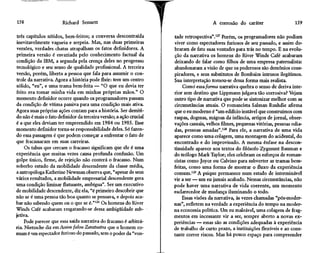 158                    Richard Sennett                                                 A corrosão do caráter                   159

 três capítulos nítidos, bem-feitos; a conversa descontraída        tade retrospectiva".127 Porém, os programadores não podiam
inevitavelmente vagueia e serpeia. Mas, nas duas primeiras          viver como espectadores furiosos de seu passado, e assim do-
versões, verdades chatas atrapalham os fatos definidores. A         braram de fato suas vontades para trás no tempo. E na evolu-
primeira versão é esvaziada pelo conhecimento factual da            ção da narrativa os homens do River Winds Café acabaram
 condição da IBM, a segunda pela crença deles no progresso          deixando de falar como filhos de uma empresa paternalista:
tecnológico e seu senso de qualidade profissional. A terceira       abandonaram a visão de que os poderosos são demônios cons-
versão, porém, liberta a pessoa que fala para assumir o con-        piradores, e seus substitutos de Bombaim intrusos ilegítimos.
trole da narrativa. Agora a história pode fluir: tem um centro      Sua interpretação tornou-se dessa forma mais realista.
sólido, "eu", e uma trama bem-feita — "O que eu devia ter                Como" essa forma narrativa quebra o senso de deriva inte-
feito era tomar minha vida em minhas próprias mãos." O              rior sem destino que Lippmann julgava tão corrosiva? Vejam
momento definidor ocorre quando os programadores passam             outro tipo de narrativa que pode se sintonizar melhor com as
da condição de vítima passiva para uma condição mais ativa.         circunstâncias atuais. O romancista Salman Rushdie afirma
Agora suas próprias ações contam para a história. Ser demiti-       que o eu moderno é "um edifício instável que construímos com
do não é mais o fato definidor da terceira versão; a ação crucial   raspas, dogmas, mágoas da infância, artigos de jornal, obser-
é a que eles deviam ter empreendido em 1984 ou 1985. Esse           vações casuais, velhos filmes, pequenas vitórias, pessoas odia-
momento definidor torna-se responsabilidade deles. Só fazen-        das, pessoas amadas".128 Para ele, a narrativa de uma vida
do essa passagem é que podem começar a enfrentar o fato de          aparece como uma colagem, uma montagem do acidental, do
que fracassaram em suas carreiras.                                  encontrado e do improvisado. A mesma ênfase na descon-
     Os tabus que cercam o fracasso significam que ele é uma        tinuidade aparece nos textos do filósofo Zygmunt Bauman e
experiência que muitas vezes causa profunda confusão. Um            do teólogo Mark Taylor; eles celebram os esforços de roman-
golpe único, firme, de rejeição não conterá o fracasso. Num         cistas como Joyce ou Calvino para subverter as tramas bem-
soberbo estudo da mobilidade descendente da classe média,           feitas, como uma forma de mostrar o fluxo da experiência
a antropóloga Katherine Newman observa que, "apesar de seus         comum.129 A psique permanece num estado de interminável
vários resultados, a mobilidade empresarial descendente gera        vir a ser — um eu jamais acabado. Nessas circunstâncias, não
uma condição liminar flutuante, ambígua". Ser um executivo          pode haver uma narrativa de vida coerente, um momento
de mobilidade descendente, diz ela, "é primeiro descobrir que       esclarecedor de mudança iluminando o todo.
não se é uma pessoa tão boa quanto se pensava, e depois aca-            Essas visões da narrativa, às vezes chamadas "pós-moder-
bar não sabendo quem ou o que se é."126 Os homens do River          nas", refletem na verdade a experiência do tempo na moder-
Winds Café acabaram resgatando-se dessa ambigüidade sub-            na economia política. Um eu maleável, uma colagem de frag-
jetiva.                                                             mentos em incessante vir a ser, sempre aberto a novas ex-
     Pode parecer que essa saída narrativa do fracasso é arbitrá-   periências — essas são as condições adequadas à experiência
ria. Nietzsche diz em Assim falou Zaratustra que o homem co-        de trabalho de curto prazo, a instituições flexíveis e ao cons-
mum é um espectador furioso do passado, sem o poder da "von-        tante correr riscos. Mas há pouco espaço para compreender
 