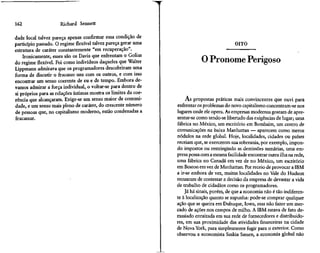 162                   Richard Sennett

dade local talvez pareça apenas confirmar essa condição de
particípio passado. O regime flexível talvez pareça gerar uma                                 OITO
estrutura de caráter constantemente "em recuperação".
    Ironicamente, esses são os Davis que enfrentam o Golias
do regime flexível. Foi como indivíduos daqueles que Walter                  O Pronome Perigoso
Lippmann admirava que os programadores descobriram uma
forma de discutir o fracasso uns com os outros, e com isso
encontrar um senso coerente de eu e de tempo. Embora de-
vamos admirar a força individual, o voltar-se para dentro de
si próprios para as relações íntimas mostra os limites da coe-
rência que alcançaram. Exige-se um senso maior de comuni-            As propostas práticas mais convincentes que ouvi para
dade, e um senso mais pleno de caráter, do crescente número      enfrentar os problemas do novo capitalismo concentram-se nos
de pessoas que, no capitalismo moderno, estão condenadas a       lugares onde ele opera. As empresas modernas gostam de apre-
fracassar.                                                       sentar-se como tendo-se libertado das exigências de lugar; uma
                                                                 fábrica no México, um escritório em Bombaim, um centro de
                                                                 comunicações na baixa Manhattan — aparecem como meros
                                                                 nódulos na rede global. Hoje, localidades, cidades ou países
                                                                 receiam que, se exercerem sua soberania, por exemplo, impon-
                                                                 do impostos ou restringindo as demissões sumárias, uma em-
                                                                 presa possa com a mesma facilidade encontrar outra ilha na rede,
                                                                 uma fábrica no Canadá em vez de no México, um escritório
                                                                 em Boston em vez de Manhattan. Por receio de provocar a IBM
                                                                 a ir-se embora de vez, muitas localidades no Vale do Hudson
                                                                 recuaram de contestar a decisão da empresa de devastar a vida
                                                                 de trabalho de cidadãos como os programadores.
                                                                     Já há sinais, porém, de que a economia não é tão indiferen-
                                                                 te à localização quanto se supunha: pode-se comprar qualquer
                                                                 ação que se queira em Dubuque, lowa, mas não fazer um mer-
                                                                 cado de ações nos campos de milho. A IBM estava de fato de-
                                                                 masiado enraizada em sua rede de fornecedores e distribuido-
                                                                 res, em sua proximidade das atividades financeiras na cidade
                                                                 de Nova York, para simplesmente fugir para o exterior. Corno
                                                                 observou a economista Saskia Sassen, a economia global não
 
