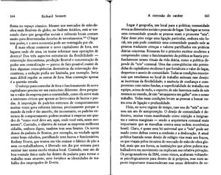 164                   Richard Sennett                                                  A corrosão do caráter                     165

flutua no espaço cósmico. Mesmo nos mercados de mão-de-                 Lugar é geografia, um local para a política; comunidade
obra mais flexíveis do globo, no Sudeste Asiático, está se tor-     evoca as dimensões sociais e pessoais de lugar. Um lugar se torna
nando claro que geografias sociais e culturais locais contam        uma comunidade quando as pessoas usam o pronome "nós".
muito para determinadas decisões de investimentos.133 O lugar       Falar desse jeito exige uma ligação particular, embora não lo-
tem poder, e a nova economia pode ser restringida por ele.          cal; um país pode constituir uma comunidade quando nele as
     É mais eficaz contestar o novo capitalismo de fora, nos        pessoas traduzem crenças e valores partilhados em práticas
lugares onde ele atua, ou tentar reformar suas operações de         diárias concretas. Rousseau foi o primeiro escritor moderno a
dentro? Dos três aspectos estruturais da flexibilidade —            compreender como o funcionamento da política se baseia pro-
reinvenção descontínua, produção flexível e concentração de         fundamente nesses rituais da vida diária, como a política de-
poder sem centralização — parece de fato possível conter de         pende do "nós" comunal. Uma das conseqüências não preten-
fora algumas conseqüências destrutivas da reinvenção des-           didas do capitalismo moderno é que fortaleceu o valor do lugar,
contínua; a redução podia ser limitada, por exemplo. Seria          despertou o anseio de comunidade. Todas as condições emocio-
mais difícil regular as outras de fora. Mas contenção apenas       nais que estudamos no local de trabalho animam esse desejo:
é a questão errada.                                                 as incertezas da flexibilidade; a ausência de confiança e com-
      O esforço para controlar de fora o funcionamento do novo     promisso com raízes fundas; a superficialidade do trabalho em
 capitalismo precisa ter um raciocínio diferente: deve pergun-     equipe; acima de tudo, o espectro de não fazermos nada de nós
 tar o valor da empresa para a comunidade, como ela serve mais     mesmos no mundo, de não "arranjarmos um galho" com o nosso
 a interesses cívicos que apenas ao livro-caixa de lucros e per-   trabalho. Todas essas condições levam as pessoas a buscar ou-
 das. A imposição de padrões externos de comportamento             tra cena de ligação e profundidade.
 muitas vezes gera reforma interna; precisamente porque o               Hoje, no novo regime de tempo, esse uso do "nós" se tor-
 mundo da rede é tão amorfo, tão inconstante, os padrões ex-       nou um ato de autoproteção. O desejo de comunidade é de-
 ternos de comportamento podem mostrar à empresa um qua-           fensivo, muitas vezes manifestado como rejeição a imigran-
 dro de "como você deve ser, aqui, onde você está, neste mo-       tes e outros marginais — sendo a arquitetura comunal mais
 mento". Contudo, o objetivo de tornar as empresas melhores        importante que as muralhas contra uma ordem econômica
 cidadãs, embora digno, também tem seus limites. Os novos          hostil. Claro, é quase uma lei universal que o "nós" pode ser
 donos da padaria de Boston, por exemplo, na verdade agem          usado como defesa contra a confusão e a deslocação. A atual
 como bons cidadãos, partilhando seus lucros e funcionários;       política baseada nesse desejo de refugio visa mais aos fracos,
  Rodney Everts, que tentou em vão ensinar o fabrico de pão a      os que viajam pelos circuitos do mercado de mão-de-obra glo-
  seus co-trabalhadores, é liberado um dia por semana para         bal, mais que aos fortes, as instituições que põem pobres tra-
  ensinar isso numa escola técnica local. Contudo, esse ato de     balhadores em movimento ou exploram sua relativa privação.
 boa vontade física nada faz dentro da padaria para tornar o       Os programadores da IBM, como vimos, acabaram voltando-
  trabalho mais atraente, nem fortalece as identidades de tra-     se psicologicamente para dentro de si próprios, mas num as-
  balho dos empregados de Everts.                                  pecto importante transcenderam esse senso defensivo de co-
 