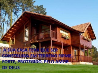 A SUA CASA TERA QUE SER 
CONSTRUIDA EM TERRENO FIRME, 
FORTE, PROTEGIDO, PELO AMOR 
DE DEUS 
 
