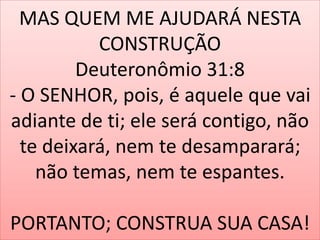 MAS QUEM ME AJUDARÁ NESTA 
CONSTRUÇÃO 
Deuteronômio 31:8 
- O SENHOR, pois, é aquele que vai 
adiante de ti; ele será contigo, não 
te deixará, nem te desamparará; 
não temas, nem te espantes. 
PORTANTO; CONSTRUA SUA CASA! 
 