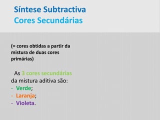 Síntese Subtractiva
Cores Secundárias
(= cores obtidas a partir da
mistura de duas cores
primárias)
As 3 cores secundárias
da mistura aditiva são:
- Verde;
- Laranja;
- Violeta.
 