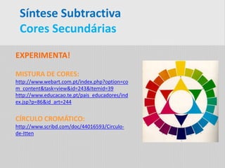 EXPERIMENTA!
MISTURA DE CORES:
http://www.webart.com.pt/index.php?option=co
m_content&task=view&id=243&Itemid=39
http://www.educacao.te.pt/pais_educadores/ind
ex.jsp?p=86&id_art=244
CÍRCULO CROMÁTICO:
http://www.scribd.com/doc/44016593/Circulo-
de-Itten
Síntese Subtractiva
Cores Secundárias
 