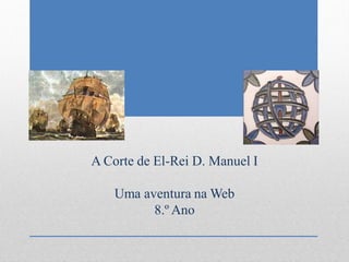 A Corte de El-Rei D. Manuel I

    Uma aventura na Web
          8.º Ano
 