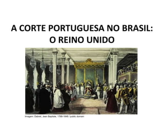 A CORTE PORTUGUESA NO BRASIL:
O REINO UNIDO
Imagem: Debret, Jean Baptiste, 1768-1848 / public domain
 