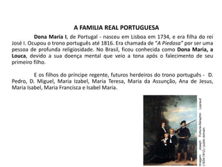 A FAMILIA REAL PORTUGUESA
Dona Maria I, de Portugal - nasceu em Lisboa em 1734, e era filha do rei
José I. Ocupou o trono ...