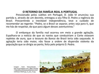 O RETORNO DA FAMÍLIA REAL A PORTUGAL
Pressionado pelos súditos em Portugal, D. João VI anunciou sua
partida e, através de ...