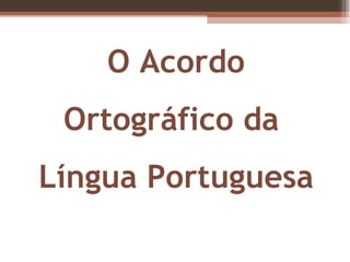 O  Acordo   Ortográfico  da  Língua Portuguesa 